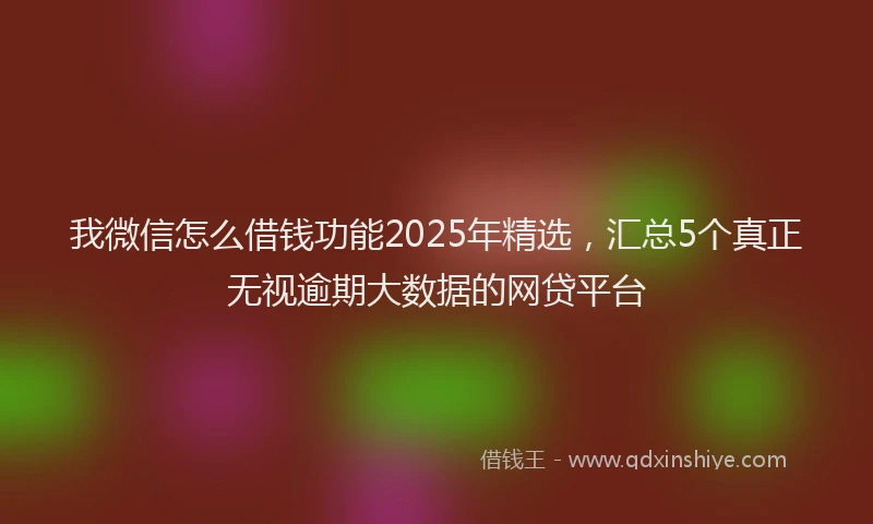 我微信怎么借钱功能2025年精选，汇总5个真正无视逾期大数据的网贷平台