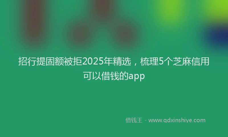 招行提固额被拒2025年精选，梳理5个芝麻信用可以借钱的app