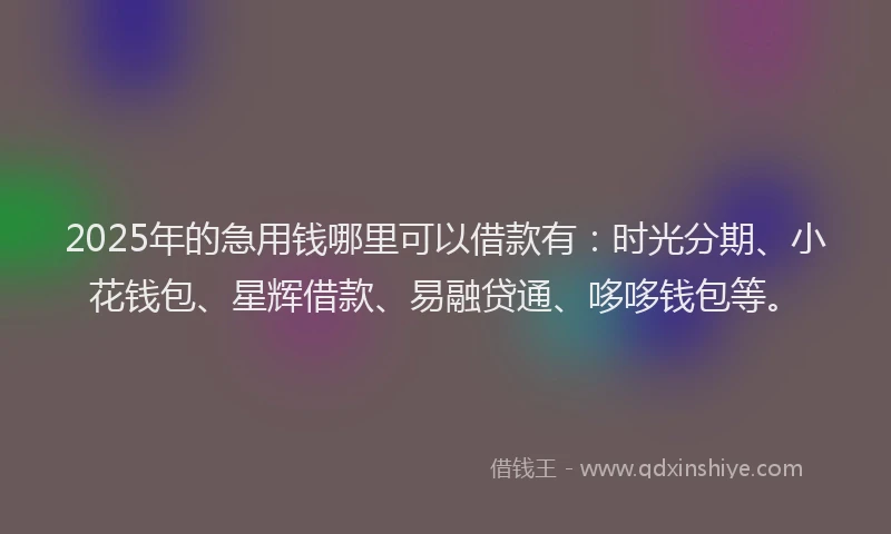 2025年的急用钱哪里可以借款有：时光分期、小花钱包、星辉借款、易融贷通、哆哆钱包等。