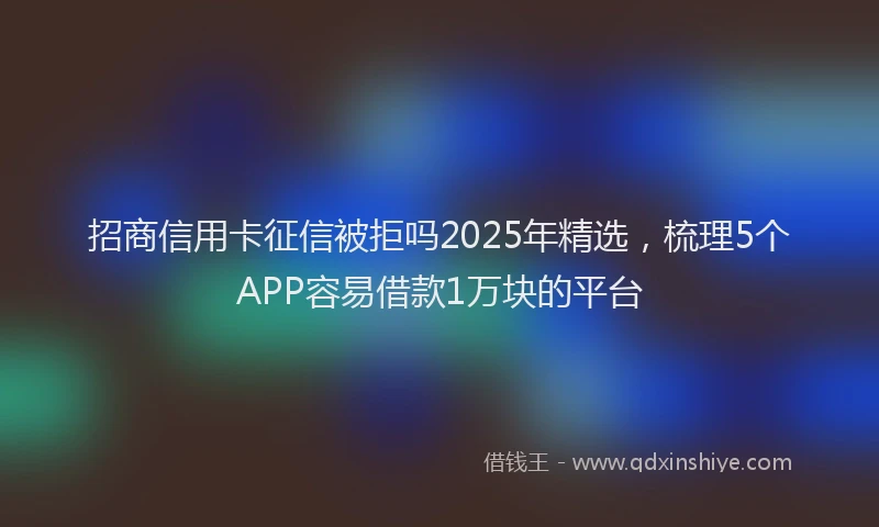 招商信用卡征信被拒吗2025年精选，梳理5个APP容易借款1万块的平台