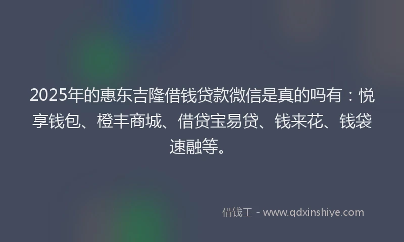 2025年的惠东吉隆借钱贷款微信是真的吗有：悦享钱包、橙丰商城、借贷宝易贷、钱来花、钱袋速融等。