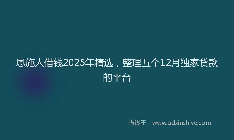 恩施人借钱2025年精选，整理五个12月独家贷款的平台