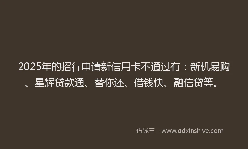 2025年的招行申请新信用卡不通过有：新机易购、星辉贷款通、替你还、借钱快、融信贷等。