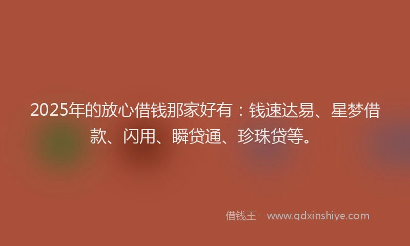 2025年的放心借钱那家好有：钱速达易、星梦借款、闪用、瞬贷通、珍珠贷等。