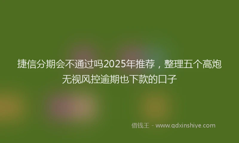 捷信分期会不通过吗2025年推荐，整理五个高炮无视风控逾期也下款的口子