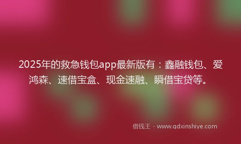 2025年的救急钱包app最新版有：鑫融钱包、爱鸿森、速借宝盒、现金速融、瞬借宝贷等。
