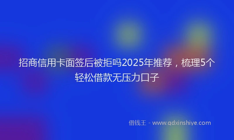 招商信用卡面签后被拒吗2025年推荐，梳理5个轻松借款无压力口子