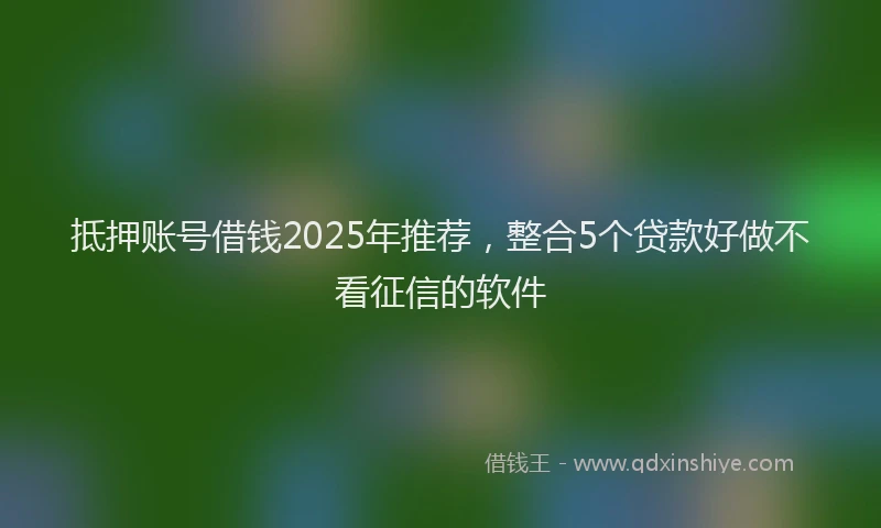 抵押账号借钱2025年推荐，整合5个贷款好做不看征信的软件