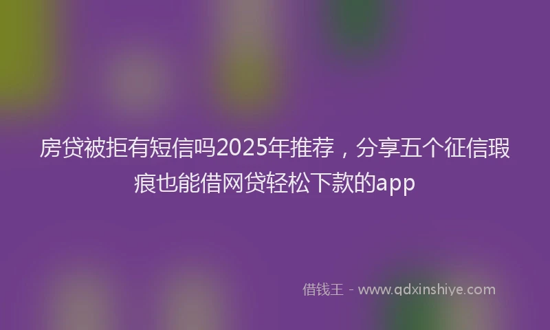 房贷被拒有短信吗2025年推荐，分享五个征信瑕疵也能借网贷轻松下款的app