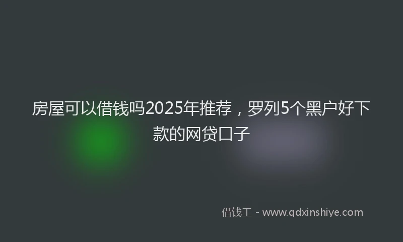 房屋可以借钱吗2025年推荐，罗列5个黑户好下款的网贷口子