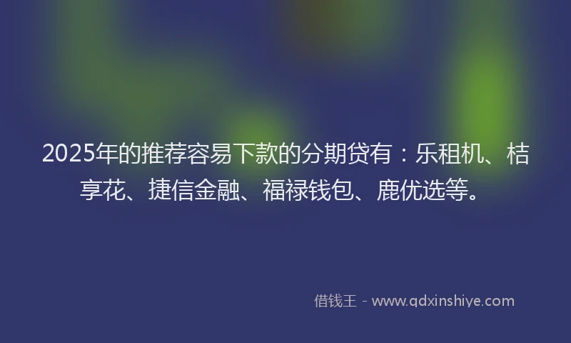 2025年的推荐容易下款的分期贷有：乐租机、桔享花、捷信金融、福禄钱包、鹿优选等。