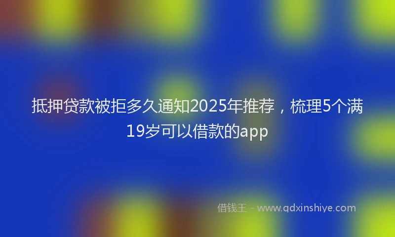 抵押贷款被拒多久通知2025年推荐，梳理5个满19岁可以借款的app