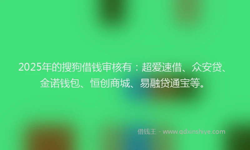 2025年的搜狗借钱审核有：超爱速借、众安贷、金诺钱包、恒创商城、易融贷通宝等。