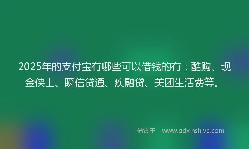 2025年的支付宝有哪些可以借钱的有：酷购、现金侠士、瞬信贷通、疾融贷、美团生活费等。