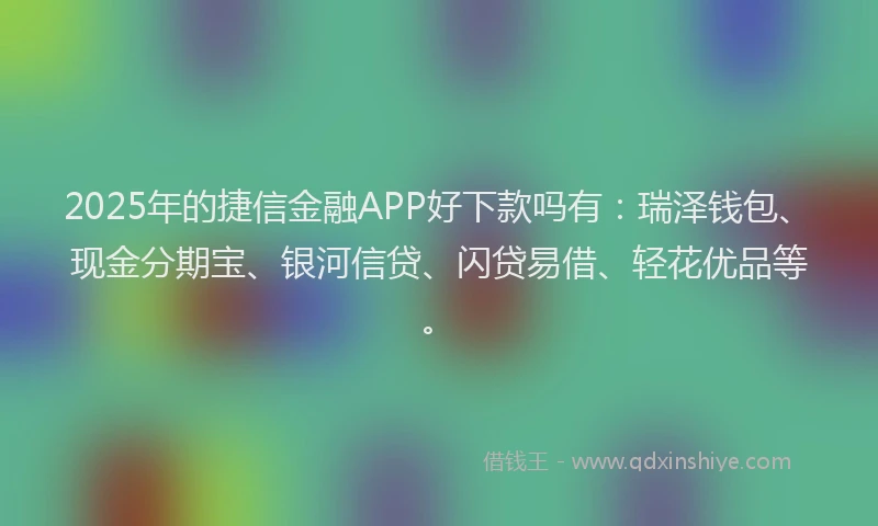2025年的捷信金融APP好下款吗有：瑞泽钱包、现金分期宝、银河信贷、闪贷易借、轻花优品等。