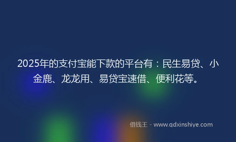 2025年的支付宝能下款的平台有：民生易贷、小金鹿、龙龙用、易贷宝速借、便利花等。