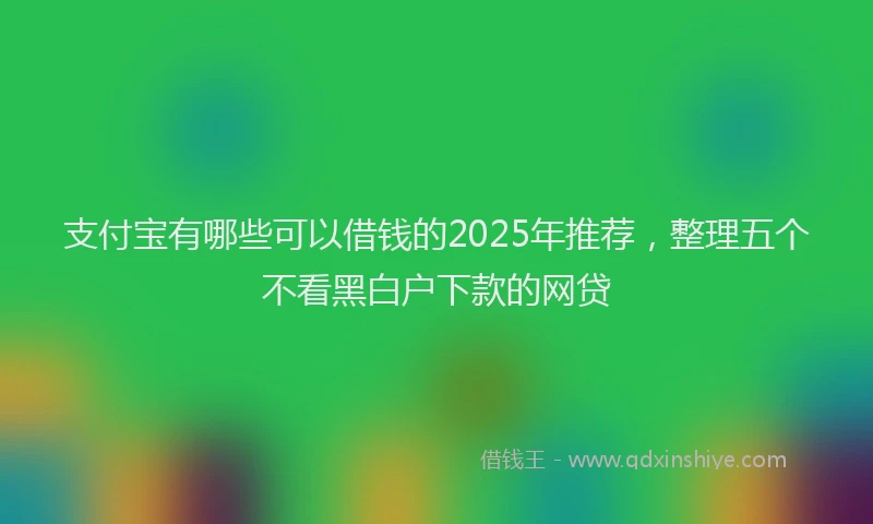 支付宝有哪些可以借钱的2025年推荐，整理五个不看黑白户下款的网贷
