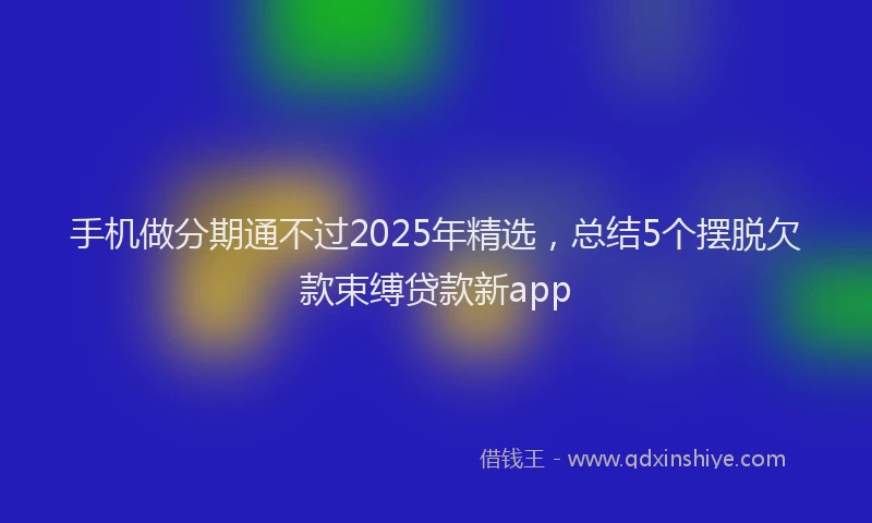 手机做分期通不过2025年精选，总结5个摆脱欠款束缚贷款新app