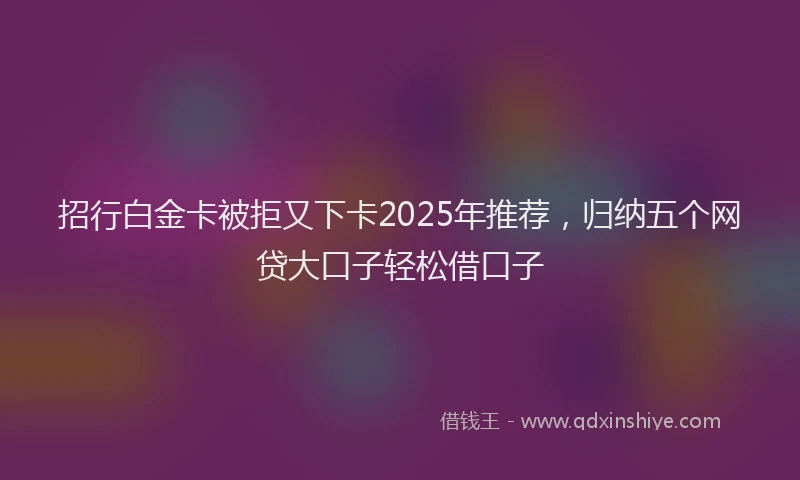 招行白金卡被拒又下卡2025年推荐，归纳五个网贷大口子轻松借口子