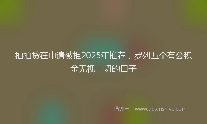 拍拍贷在申请被拒2025年推荐，罗列五个有公积金无视一切的口子