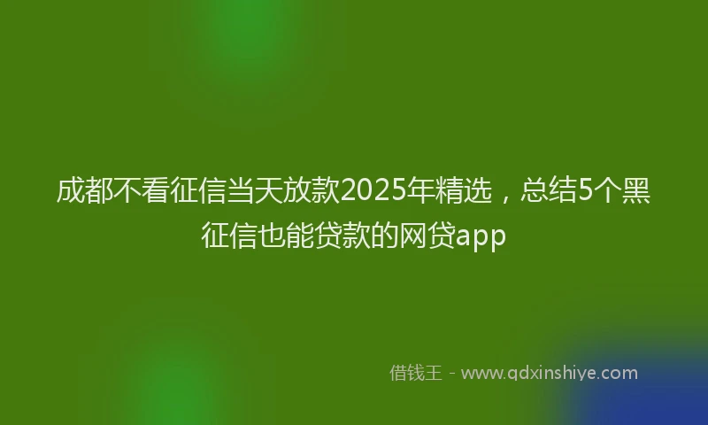 成都不看征信当天放款2025年精选，总结5个黑征信也能贷款的网贷app