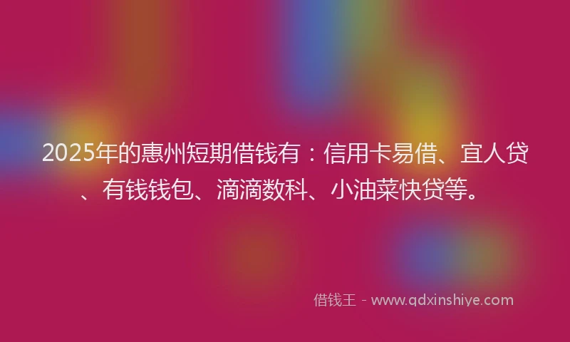 2025年的惠州短期借钱有：信用卡易借、宜人贷、有钱钱包、滴滴数科、小油菜快贷等。