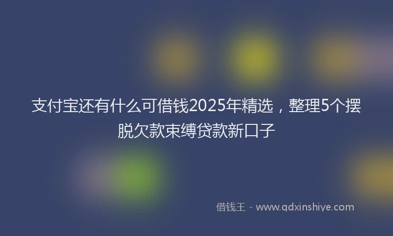 支付宝还有什么可借钱2025年精选，整理5个摆脱欠款束缚贷款新口子