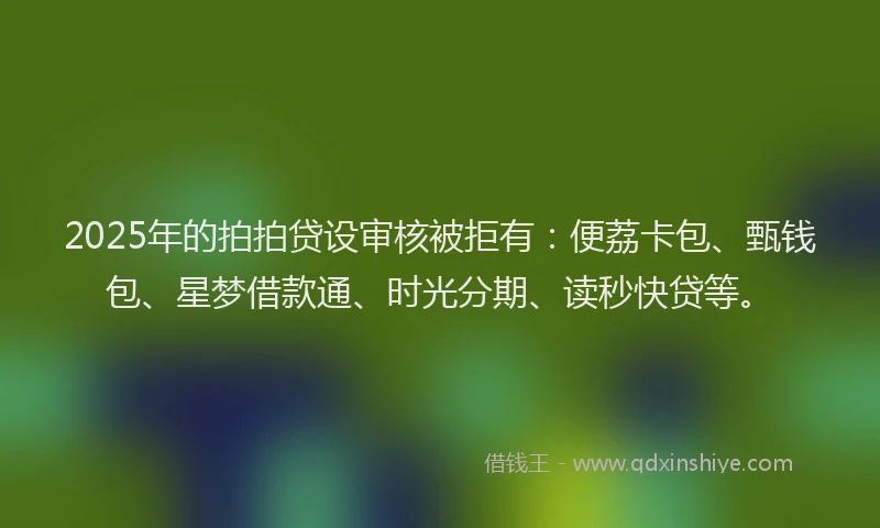 2025年的拍拍贷设审核被拒有：便荔卡包、甄钱包、星梦借款通、时光分期、读秒快贷等。