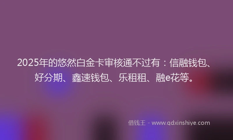 2025年的悠然白金卡审核通不过有：信融钱包、好分期、鑫速钱包、乐租租、融e花等。