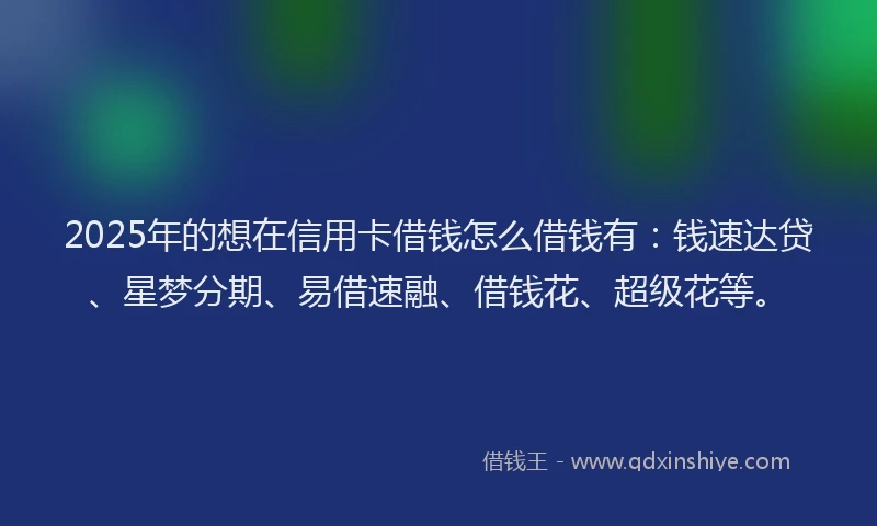 2025年的想在信用卡借钱怎么借钱有：钱速达贷、星梦分期、易借速融、借钱花、超级花等。