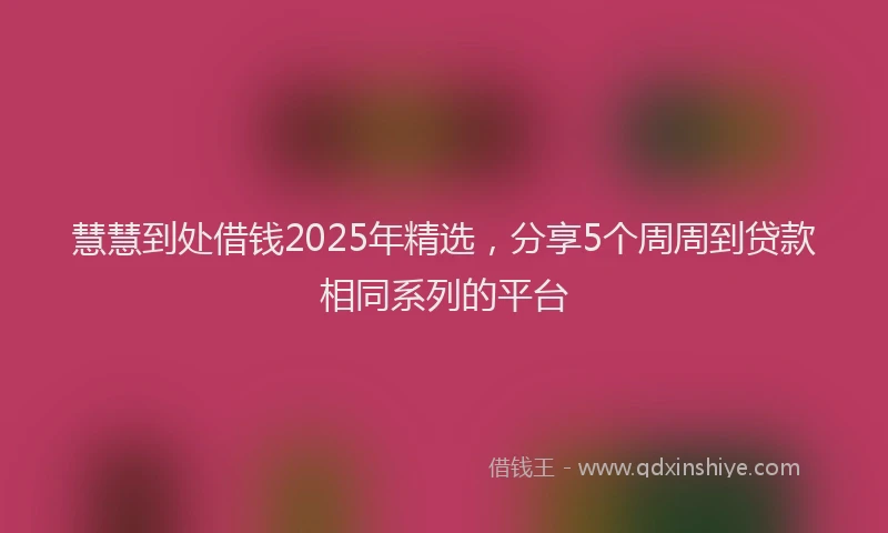 慧慧到处借钱2025年精选，分享5个周周到贷款相同系列的平台