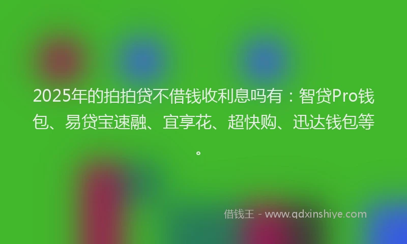 2025年的拍拍贷不借钱收利息吗有：智贷Pro钱包、易贷宝速融、宜享花、超快购、迅达钱包等。