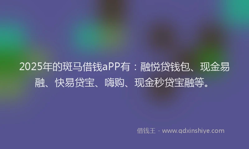 2025年的斑马借钱aPP有：融悦贷钱包、现金易融、快易贷宝、嗨购、现金秒贷宝融等。