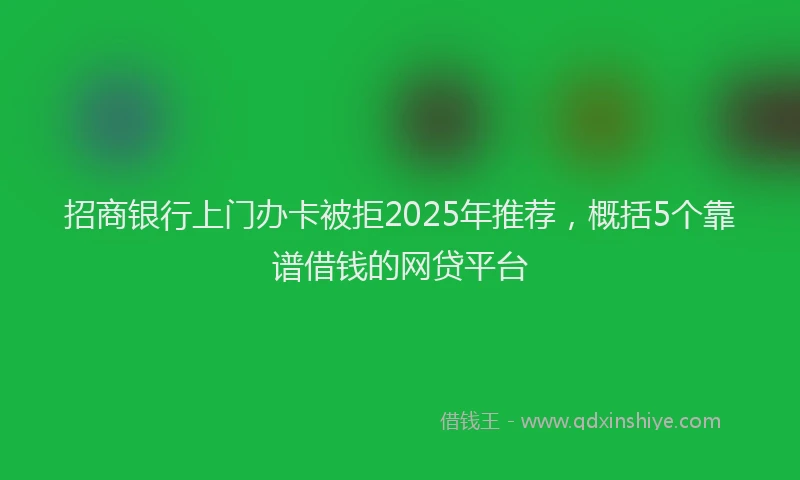 招商银行上门办卡被拒2025年推荐，概括5个靠谱借钱的网贷平台