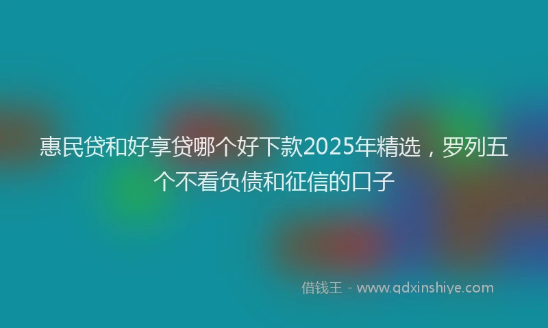 惠民贷和好享贷哪个好下款2025年精选，罗列五个不看负债和征信的口子