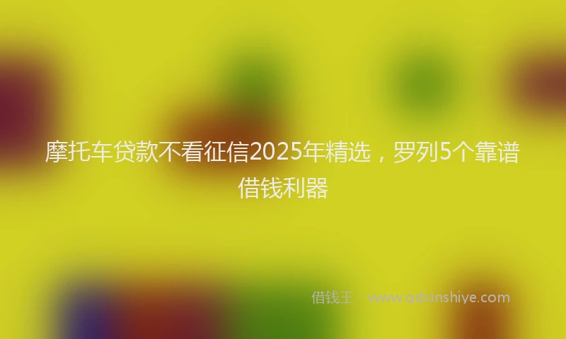 摩托车贷款不看征信2025年精选，罗列5个靠谱借钱利器