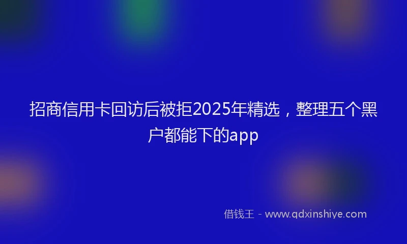 招商信用卡回访后被拒2025年精选，整理五个黑户都能下的app
