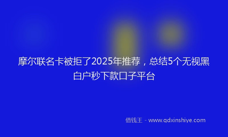 摩尔联名卡被拒了2025年推荐，总结5个无视黑白户秒下款口子平台