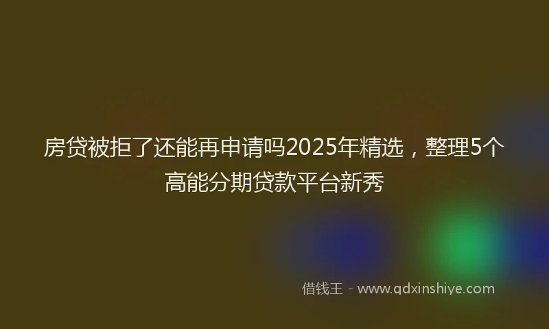 房贷被拒了还能再申请吗2025年精选，整理5个高能分期贷款平台新秀