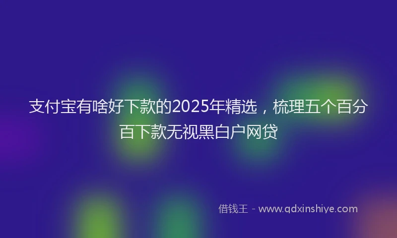 支付宝有啥好下款的2025年精选，梳理五个百分百下款无视黑白户网贷