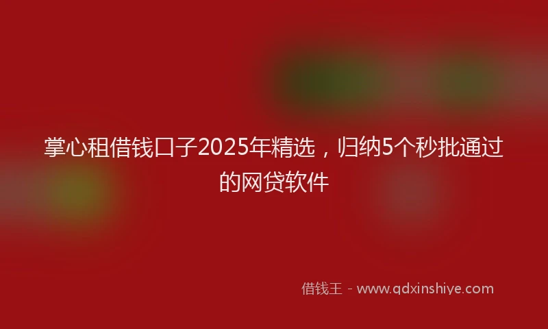 掌心租借钱口子2025年精选，归纳5个秒批通过的网贷软件