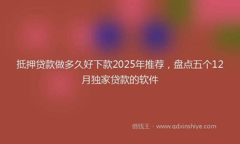 抵押贷款做多久好下款2025年推荐，盘点五个12月独家贷款的软件