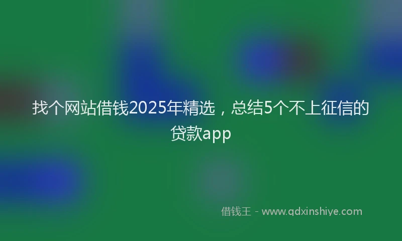 找个网站借钱2025年精选，总结5个不上征信的贷款app