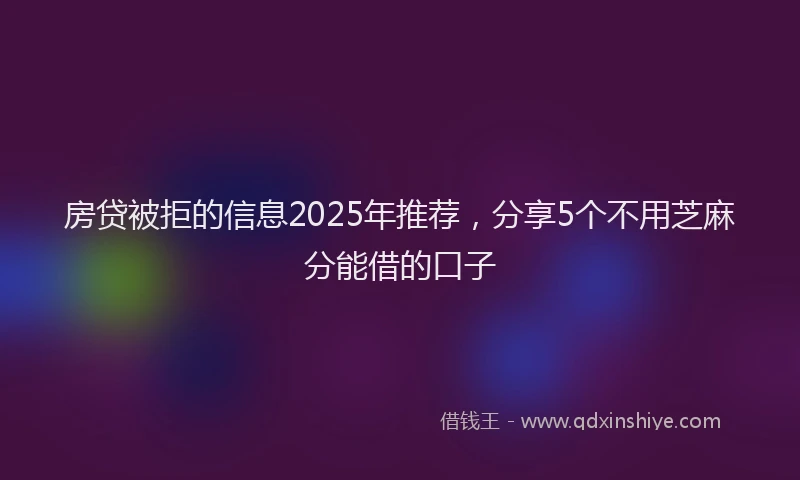 房贷被拒的信息2025年推荐，分享5个不用芝麻分能借的口子
