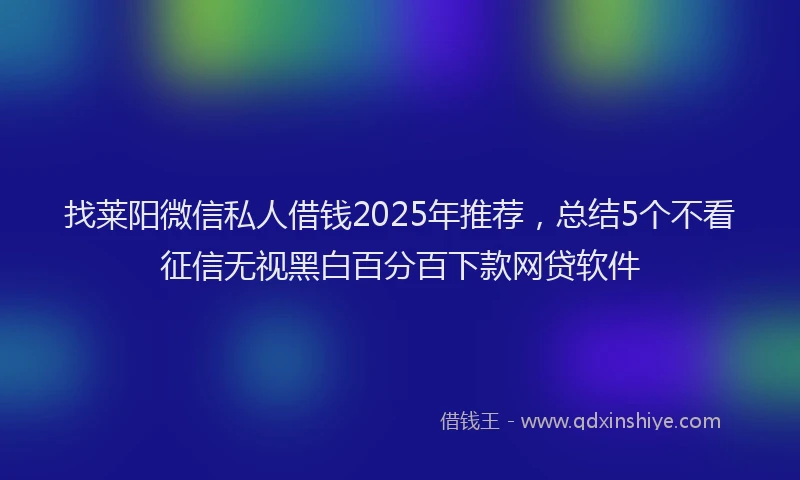 找莱阳微信私人借钱2025年推荐，总结5个不看征信无视黑白百分百下款网贷软件