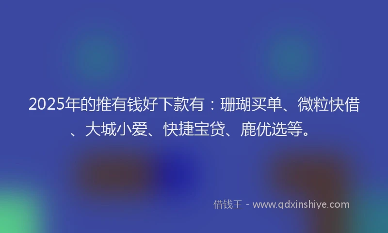 2025年的推有钱好下款有：珊瑚买单、微粒快借、大城小爱、快捷宝贷、鹿优选等。