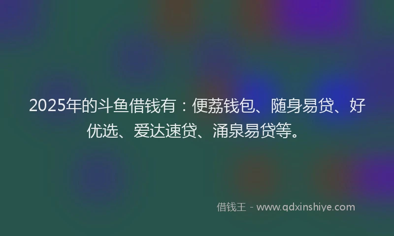 2025年的斗鱼借钱有：便荔钱包、随身易贷、好优选、爱达速贷、涌泉易贷等。