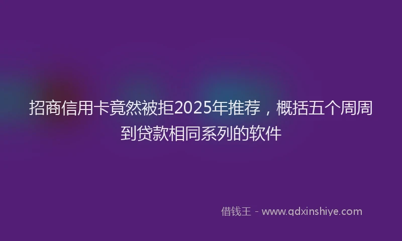 招商信用卡竟然被拒2025年推荐，概括五个周周到贷款相同系列的软件