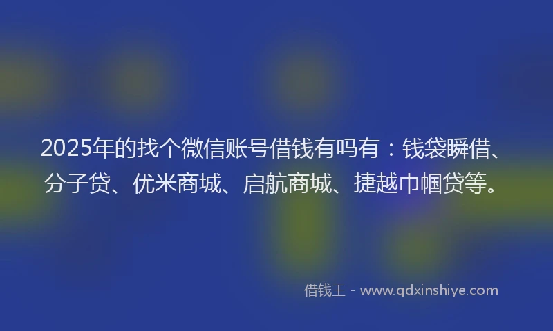 2025年的找个微信账号借钱有吗有：钱袋瞬借、分子贷、优米商城、启航商城、捷越巾帼贷等。