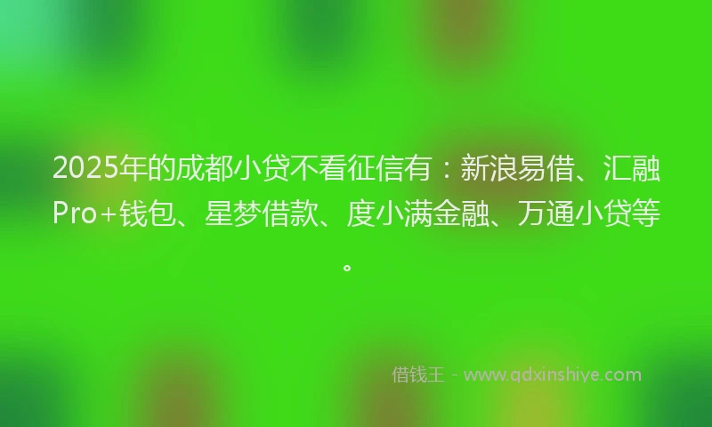 2025年的成都小贷不看征信有：新浪易借、汇融Pro+钱包、星梦借款、度小满金融、万通小贷等。